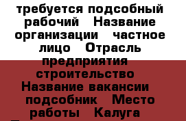 требуется подсобный рабочий › Название организации ­ частное лицо › Отрасль предприятия ­ строительство › Название вакансии ­ подсобник › Место работы ­ Калуга › Подчинение ­ мастеру › Возраст от ­ 20 - Калужская обл., Калуга г. Работа » Вакансии   . Калужская обл.,Калуга г.